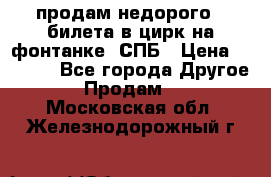 продам недорого 3 билета в цирк на фонтанке, СПБ › Цена ­ 2 000 - Все города Другое » Продам   . Московская обл.,Железнодорожный г.